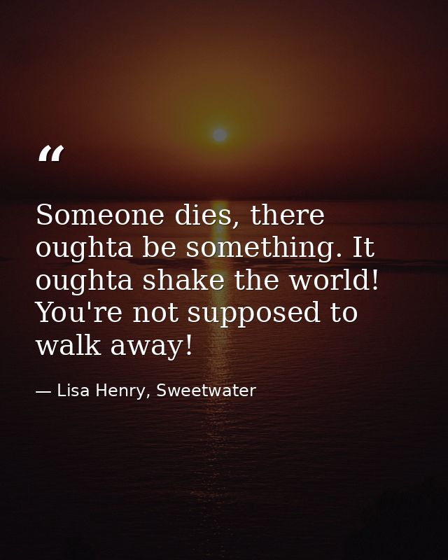 Someone dies, there oughta be something. It oughta shake the world! You're not supposed to walk away! — Lisa Henry, Sweetwater