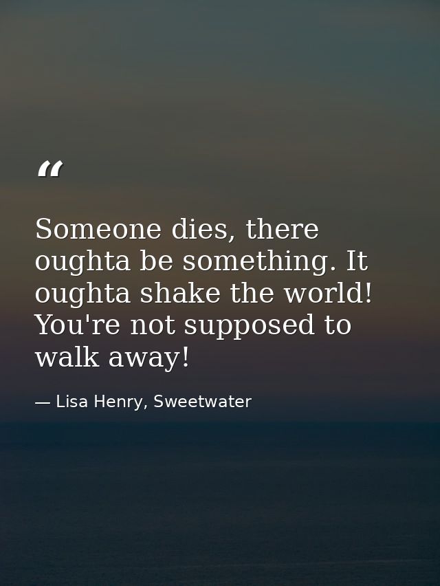 Someone dies, there oughta be something. It oughta shake the world! You're not supposed to walk away! — Lisa Henry, Sweetwater
