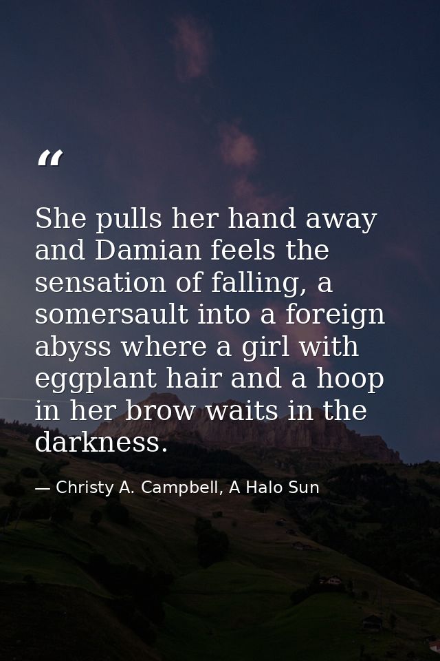 She pulls her hand away and Damian feels the sensation of falling, a somersault into a foreign abyss where a girl with e — Christy A. Campbell, A Halo Sun