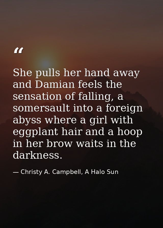 She pulls her hand away and Damian feels the sensation of falling, a somersault into a foreign abyss where a girl with e — Christy A. Campbell, A Halo Sun