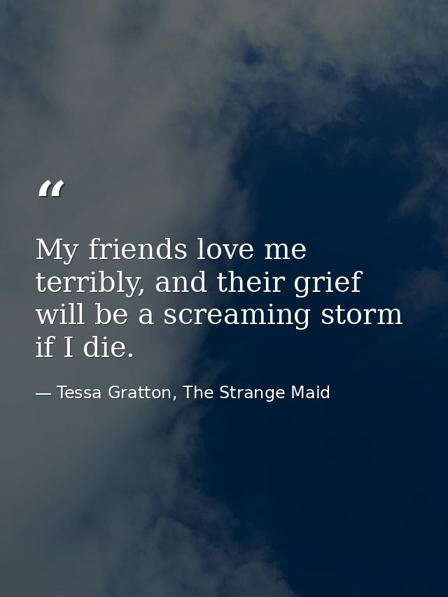 My friends love me terribly, and their grief will be a screaming storm if I die. — Tessa Gratton, The Strange Maid