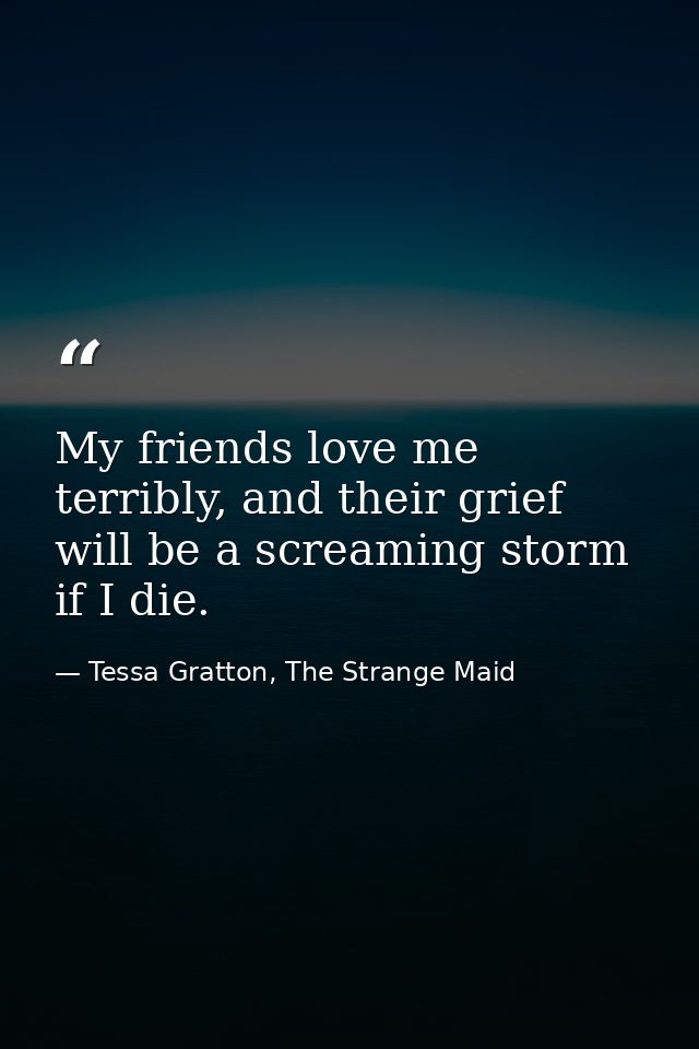 My friends love me terribly, and their grief will be a screaming storm if I die. — Tessa Gratton, The Strange Maid