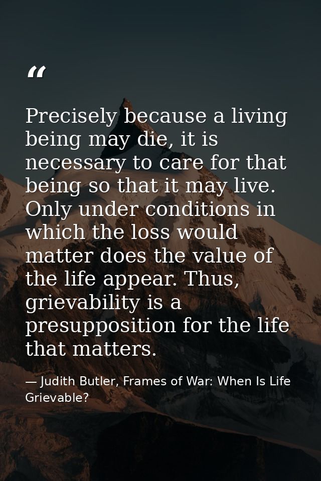 Precisely because a living being may die, it is necessary to care for that being so that it may live. Only under conditi — Judith Butler, Frames of War: When Is Life Grievable?