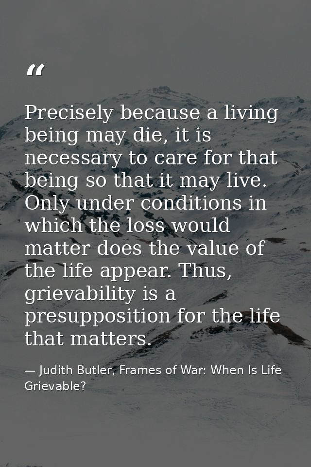 Precisely because a living being may die, it is necessary to care for that being so that it may live. Only under conditi — Judith Butler, Frames of War: When Is Life Grievable?