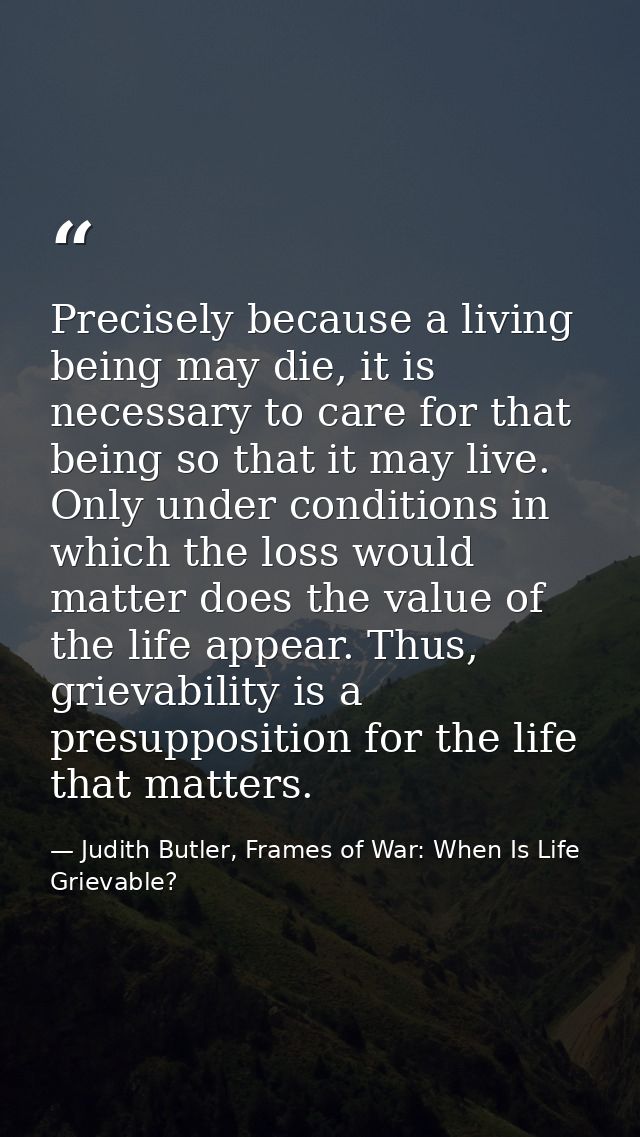 Precisely because a living being may die, it is necessary to care for that being so that it may live. Only under conditi — Judith Butler, Frames of War: When Is Life Grievable?