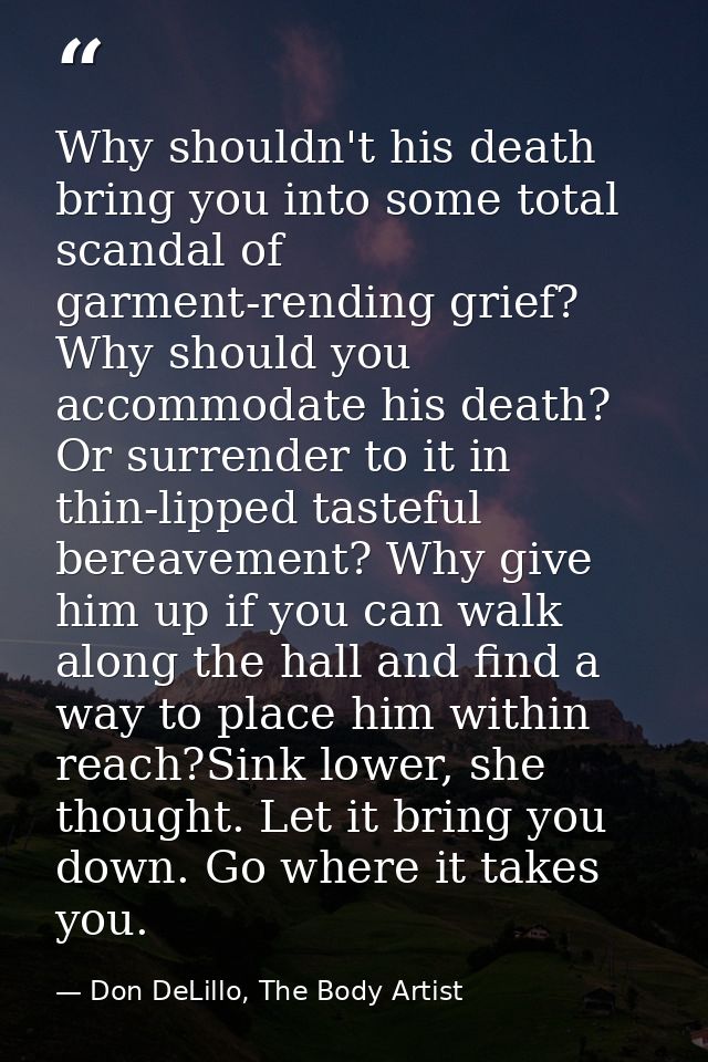 Why shouldn't his death bring you into some total scandal of garment-rending grief? Why should you accommodate his death — Don DeLillo, The Body Artist