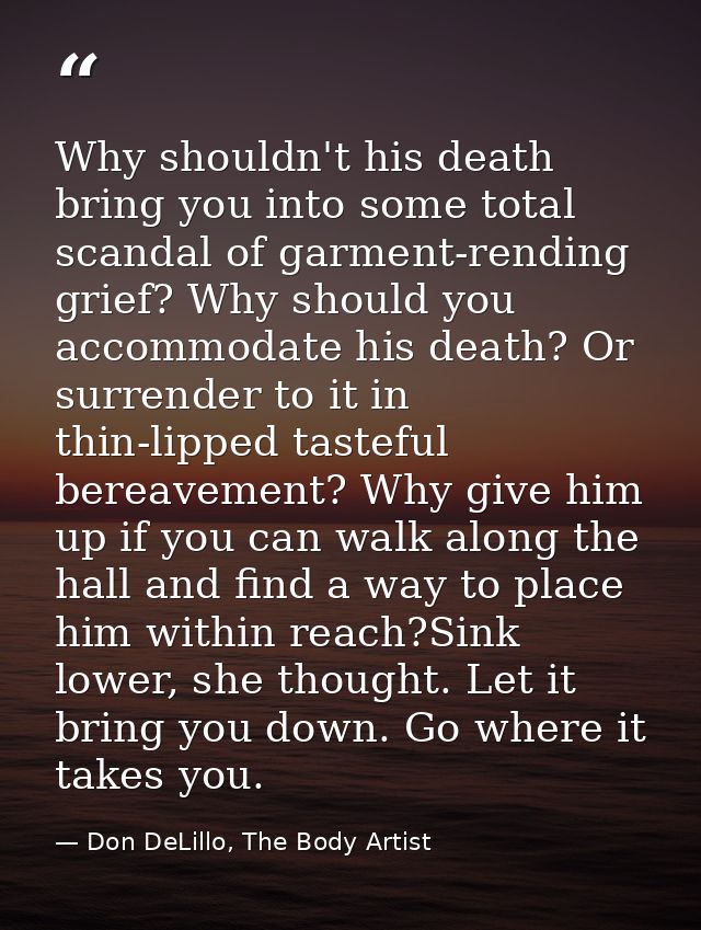 Why shouldn't his death bring you into some total scandal of garment-rending grief? Why should you accommodate his death — Don DeLillo, The Body Artist