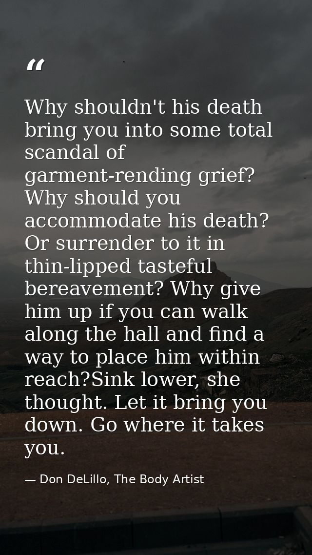 Why shouldn't his death bring you into some total scandal of garment-rending grief? Why should you accommodate his death — Don DeLillo, The Body Artist