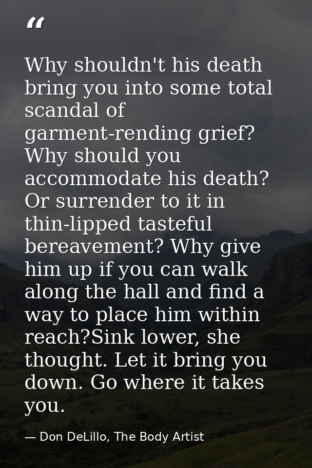 Why shouldn't his death bring you into some total scandal of garment-rending grief? Why should you accommodate his death — Don DeLillo, The Body Artist