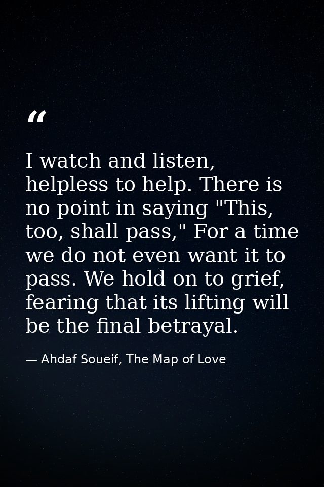I watch and listen, helpless to help. There is no point in saying "This, too, shall pass," For a time we do not even wan — Ahdaf Soueif, The Map of Love