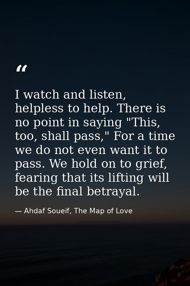 I watch and listen, helpless to help. There is no point in saying "This, too, shall pass," For a time we do not even wan — Ahdaf Soueif, The Map of Love