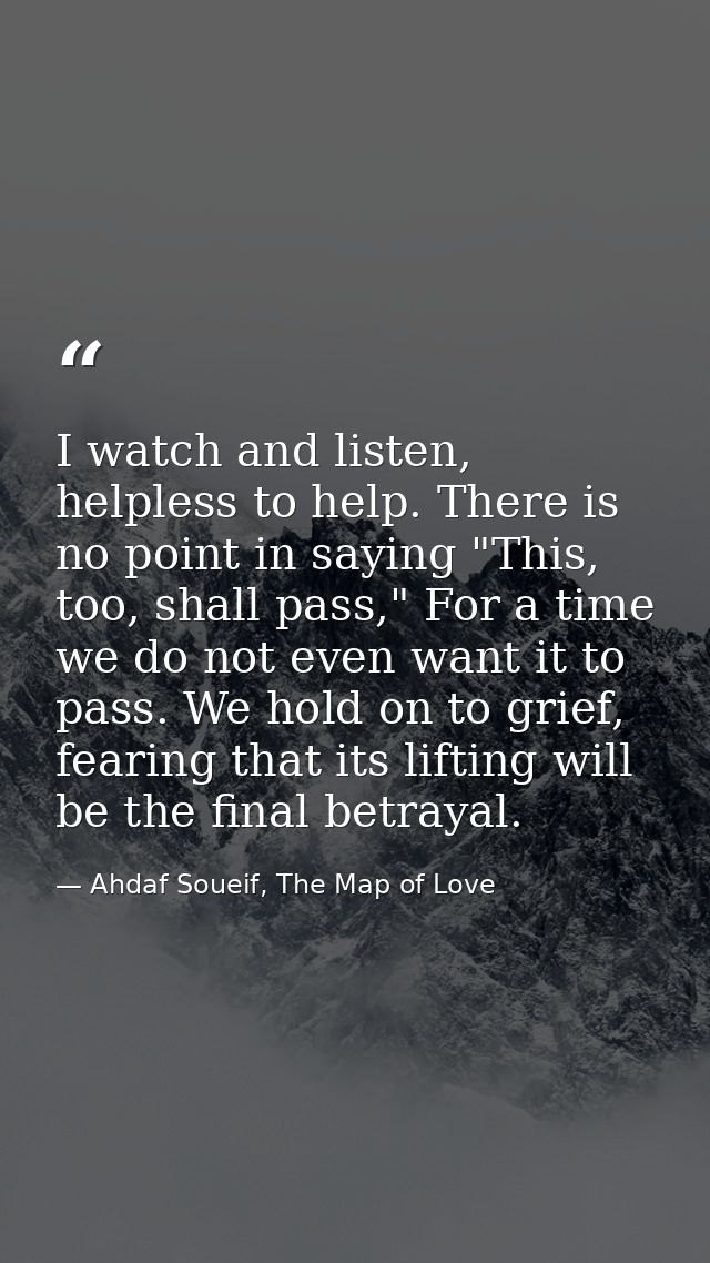 I watch and listen, helpless to help. There is no point in saying "This, too, shall pass," For a time we do not even wan — Ahdaf Soueif, The Map of Love