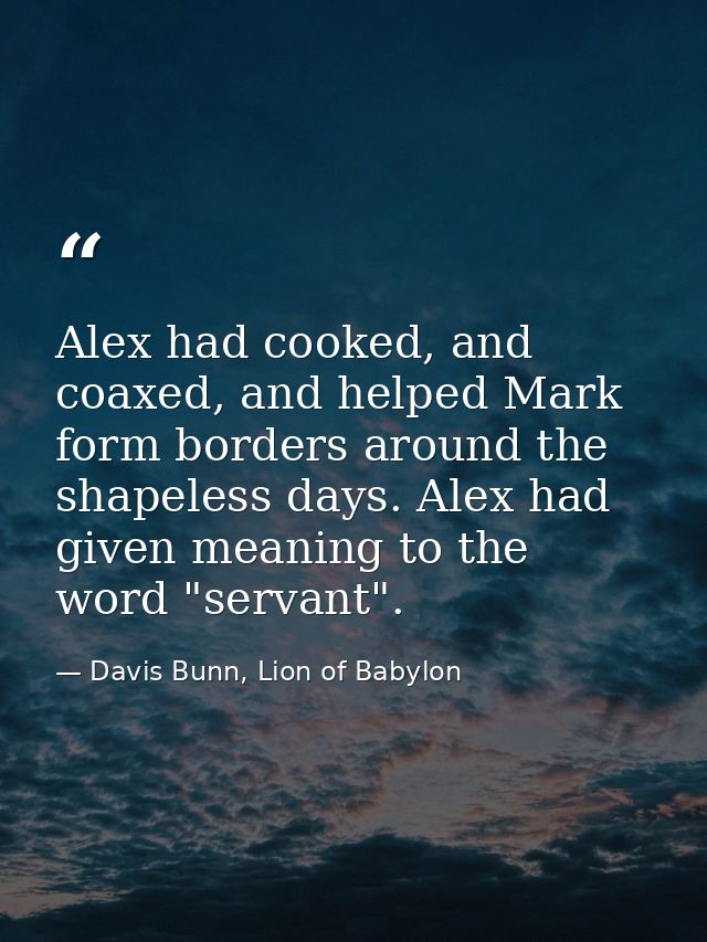 Alex had cooked, and coaxed, and helped Mark form borders around the shapeless days. Alex had given meaning to the word  — Davis Bunn, Lion of Babylon