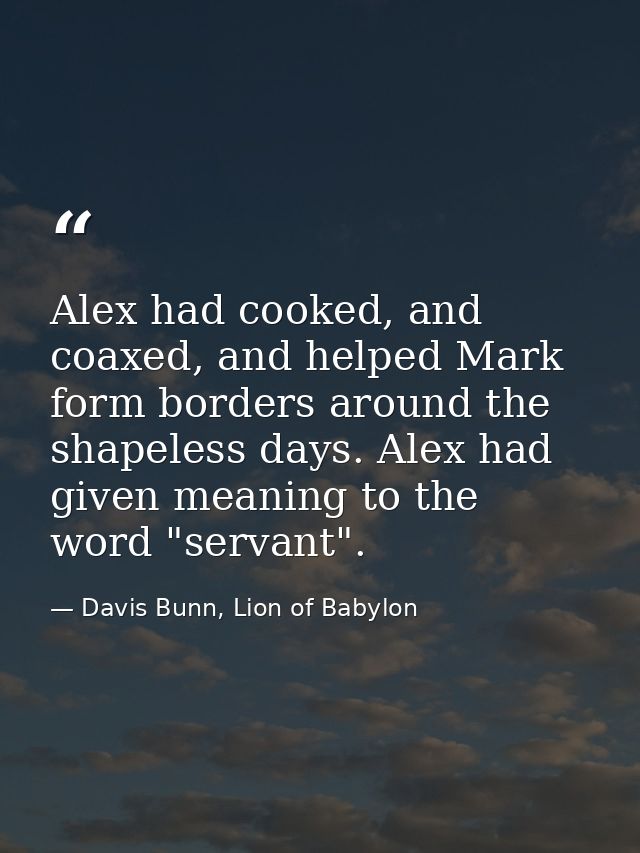 Alex had cooked, and coaxed, and helped Mark form borders around the shapeless days. Alex had given meaning to the word  — Davis Bunn, Lion of Babylon
