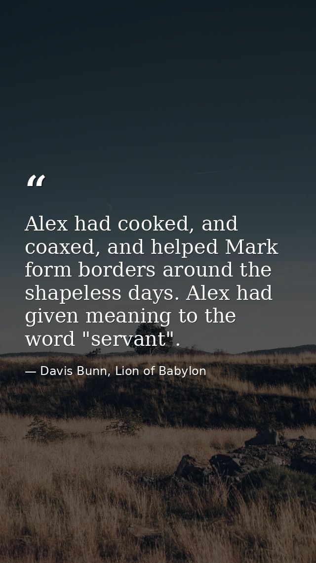 Alex had cooked, and coaxed, and helped Mark form borders around the shapeless days. Alex had given meaning to the word  — Davis Bunn, Lion of Babylon
