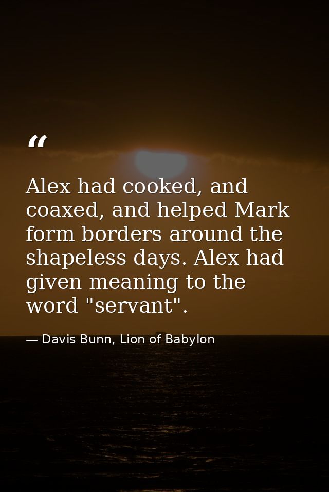 Alex had cooked, and coaxed, and helped Mark form borders around the shapeless days. Alex had given meaning to the word  — Davis Bunn, Lion of Babylon