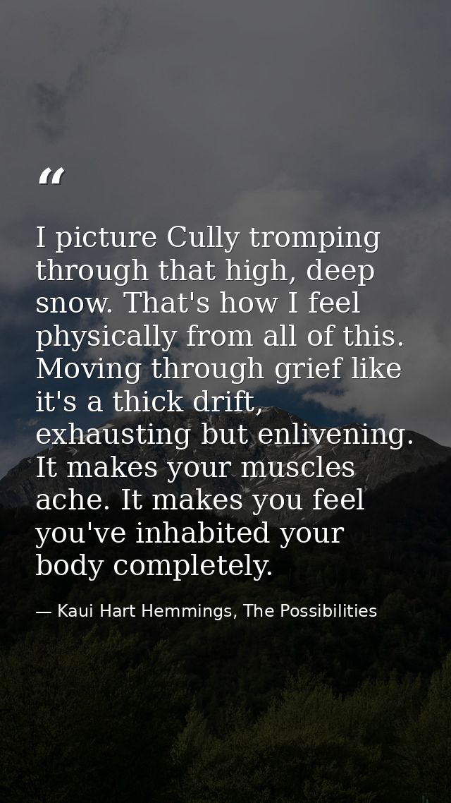 I picture Cully tromping through that high, deep snow. That's how I feel physically from all of this. Moving through gri — Kaui Hart Hemmings, The Possibilities