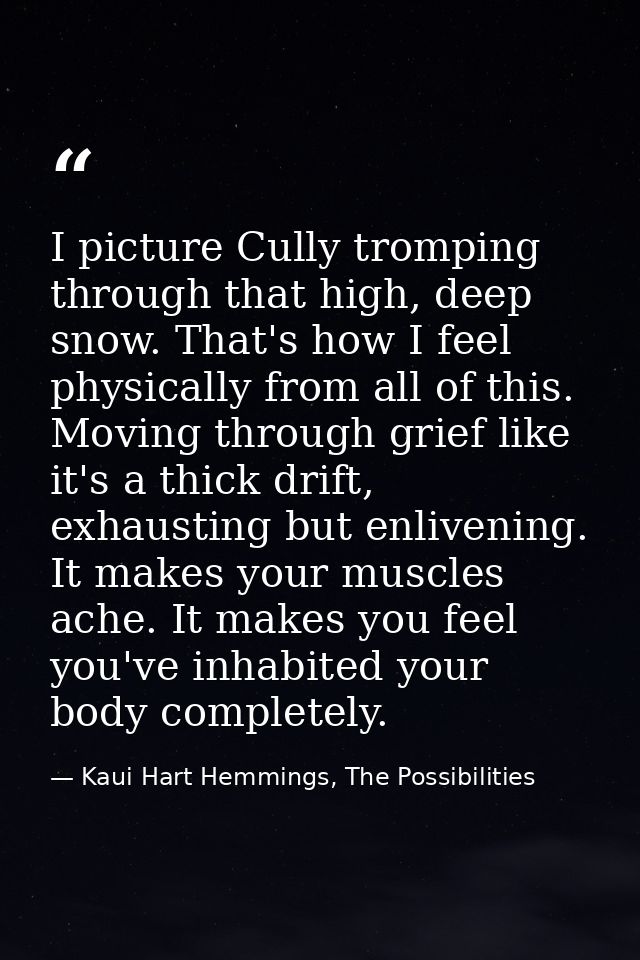 I picture Cully tromping through that high, deep snow. That's how I feel physically from all of this. Moving through gri — Kaui Hart Hemmings, The Possibilities