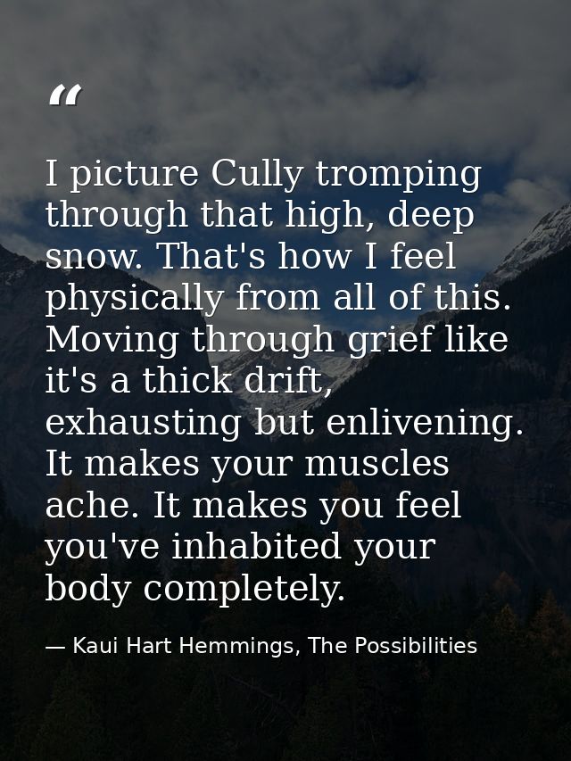I picture Cully tromping through that high, deep snow. That's how I feel physically from all of this. Moving through gri — Kaui Hart Hemmings, The Possibilities