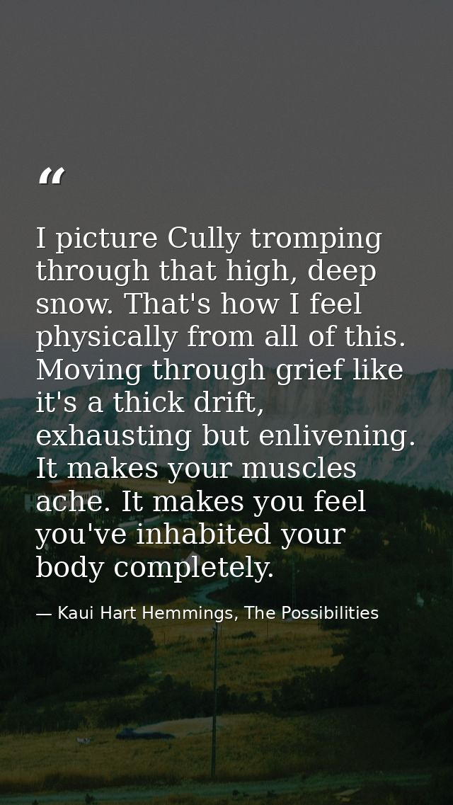 I picture Cully tromping through that high, deep snow. That's how I feel physically from all of this. Moving through gri — Kaui Hart Hemmings, The Possibilities