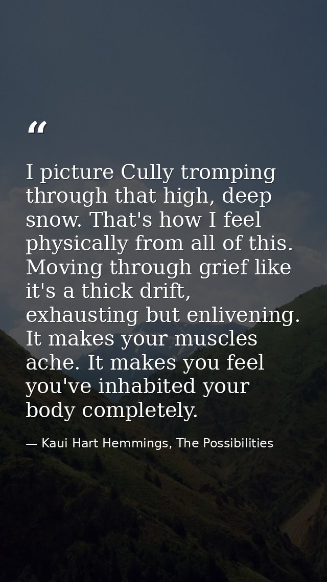 I picture Cully tromping through that high, deep snow. That's how I feel physically from all of this. Moving through gri — Kaui Hart Hemmings, The Possibilities