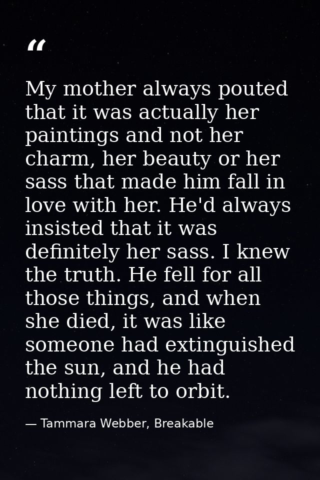 My mother always pouted that it was actually her paintings and not her charm, her beauty or her sass that made him fall  — Tammara Webber, Breakable