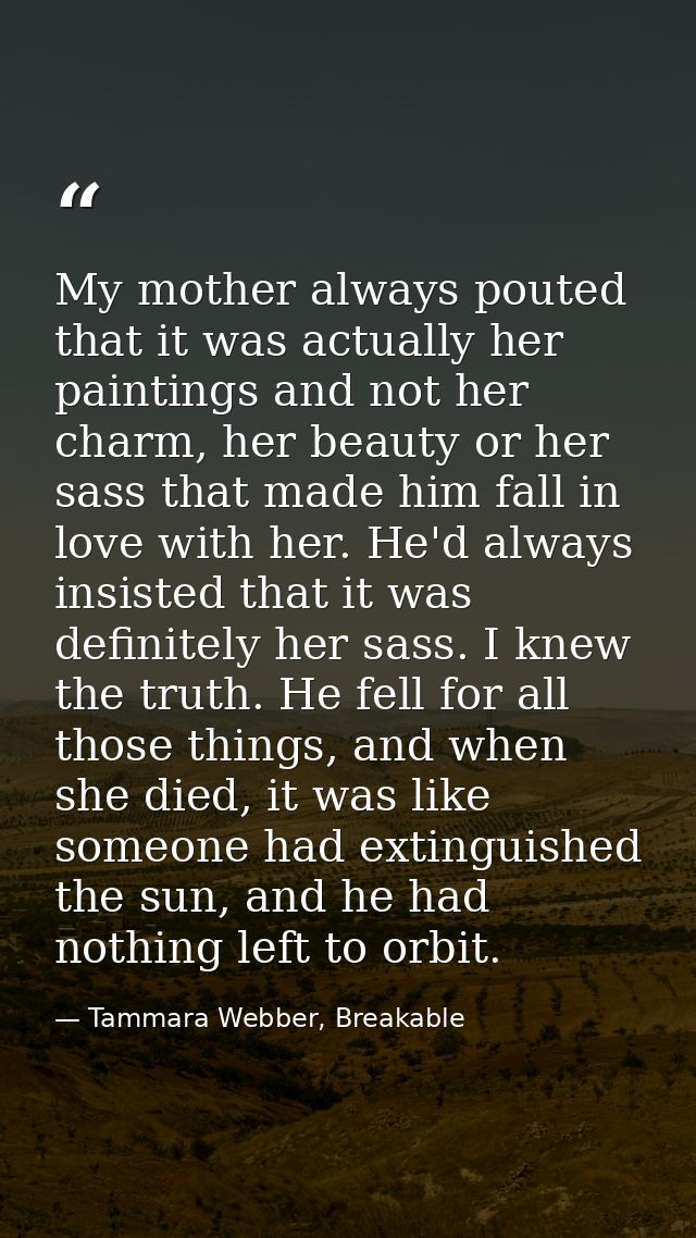 My mother always pouted that it was actually her paintings and not her charm, her beauty or her sass that made him fall  — Tammara Webber, Breakable