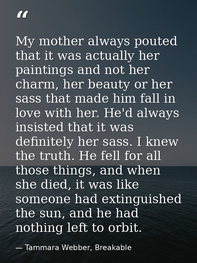 My mother always pouted that it was actually her paintings and not her charm, her beauty or her sass that made him fall  — Tammara Webber, Breakable