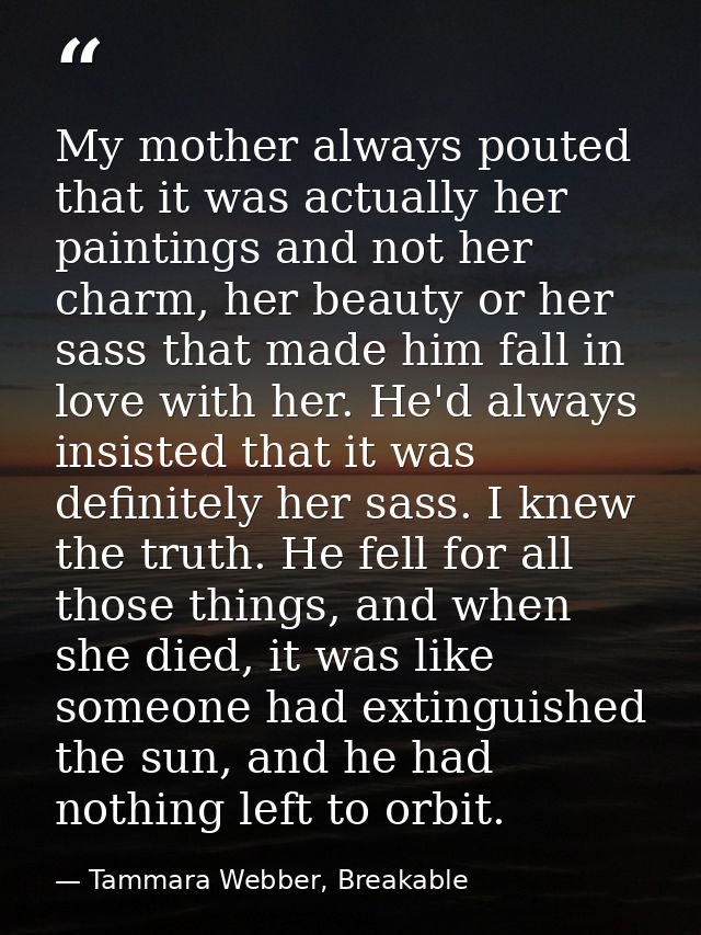My mother always pouted that it was actually her paintings and not her charm, her beauty or her sass that made him fall  — Tammara Webber, Breakable