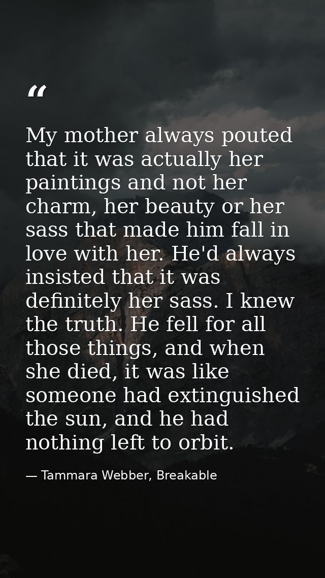 My mother always pouted that it was actually her paintings and not her charm, her beauty or her sass that made him fall  — Tammara Webber, Breakable