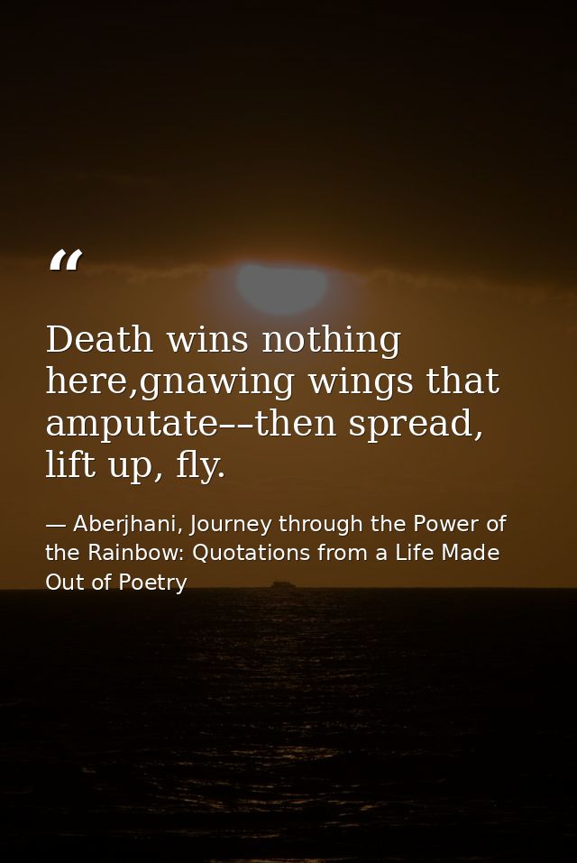 Death wins nothing here,gnawing wings that amputate––then spread, lift up, fly. — Aberjhani, Journey through the Power of the Rainbow: Quotations from a Life Made Out of Poetry