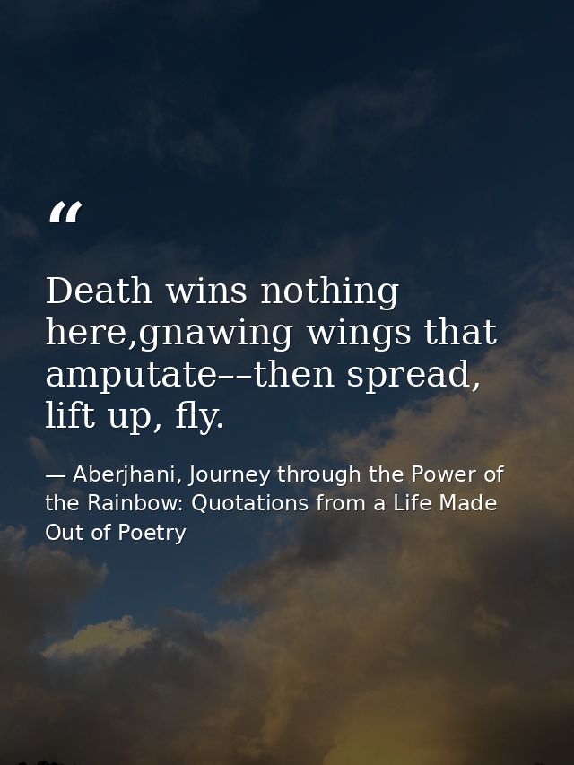 Death wins nothing here,gnawing wings that amputate––then spread, lift up, fly. — Aberjhani, Journey through the Power of the Rainbow: Quotations from a Life Made Out of Poetry
