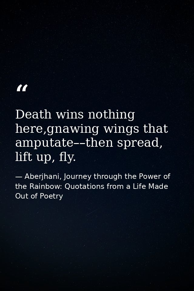 Death wins nothing here,gnawing wings that amputate––then spread, lift up, fly. — Aberjhani, Journey through the Power of the Rainbow: Quotations from a Life Made Out of Poetry