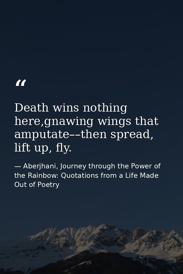 Death wins nothing here,gnawing wings that amputate––then spread, lift up, fly. — Aberjhani, Journey through the Power of the Rainbow: Quotations from a Life Made Out of Poetry