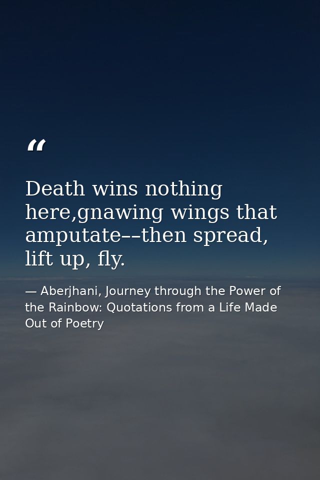 Death wins nothing here,gnawing wings that amputate––then spread, lift up, fly. — Aberjhani, Journey through the Power of the Rainbow: Quotations from a Life Made Out of Poetry