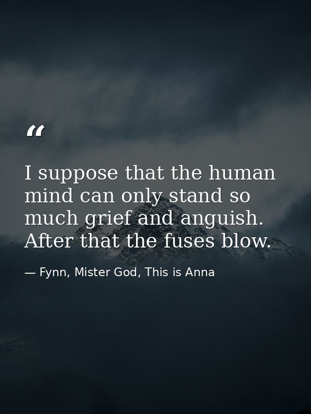 I suppose that the human mind can only stand so much grief and anguish. After that the fuses blow. — Fynn, Mister God, This is Anna