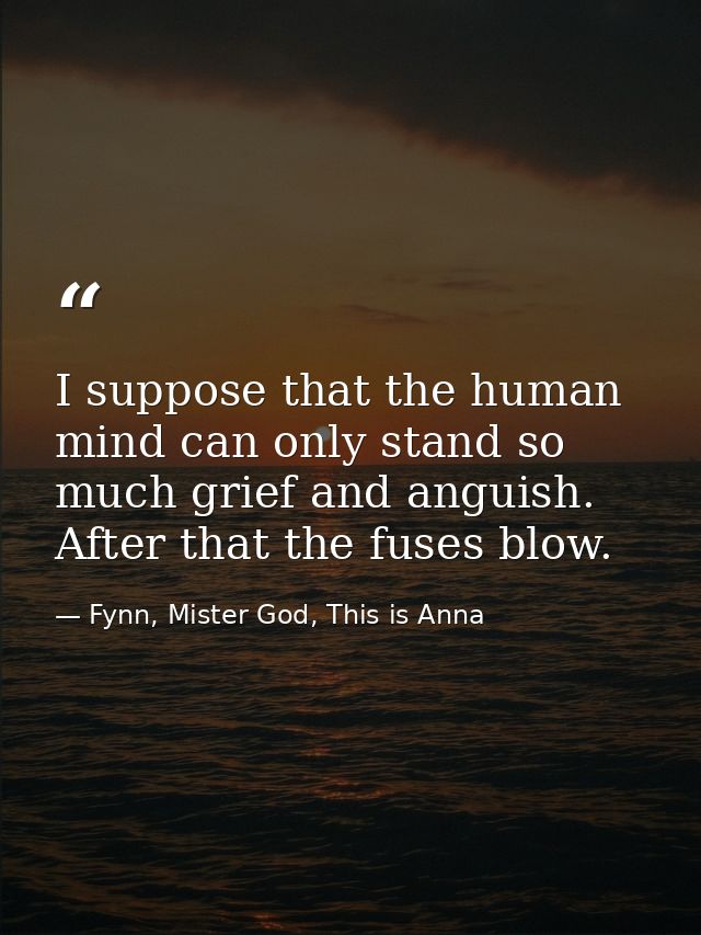 I suppose that the human mind can only stand so much grief and anguish. After that the fuses blow. — Fynn, Mister God, This is Anna