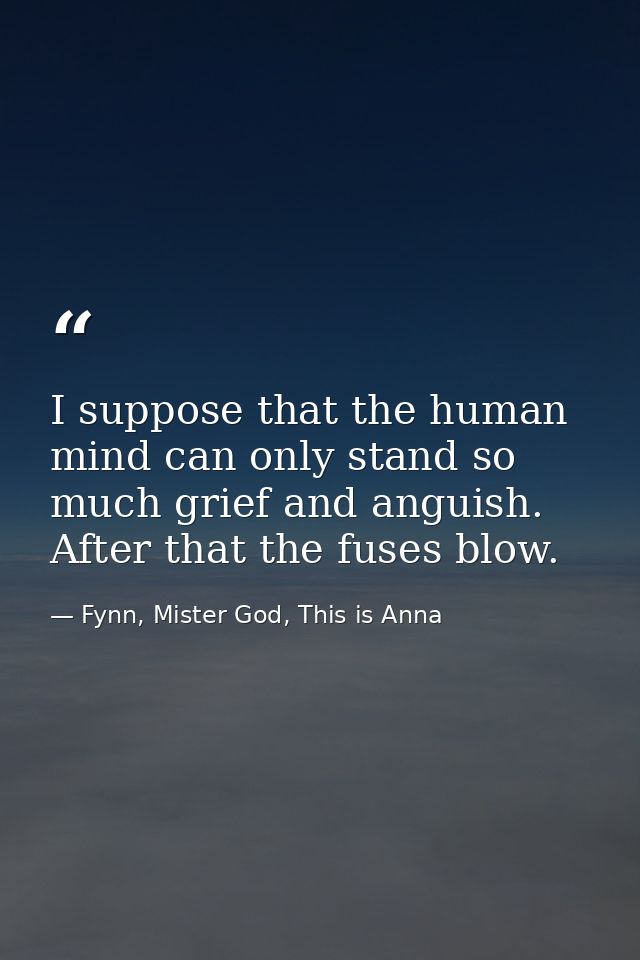 I suppose that the human mind can only stand so much grief and anguish. After that the fuses blow. — Fynn, Mister God, This is Anna