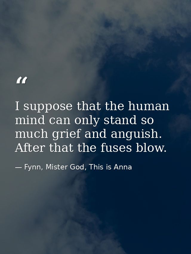 I suppose that the human mind can only stand so much grief and anguish. After that the fuses blow. — Fynn, Mister God, This is Anna