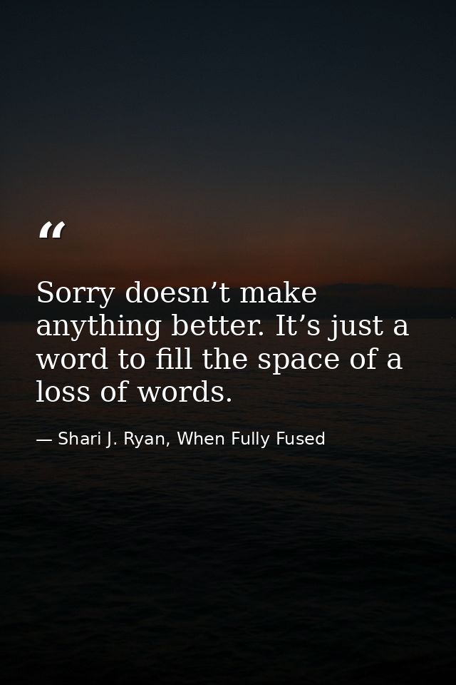 Sorry doesn’t make anything better. It’s just a word to fill the space of a loss of words. — Shari J. Ryan, When Fully Fused