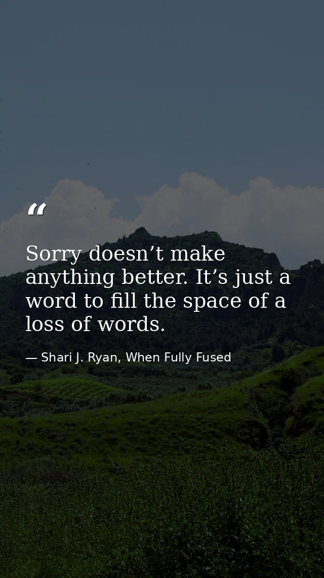 Sorry doesn’t make anything better. It’s just a word to fill the space of a loss of words. — Shari J. Ryan, When Fully Fused