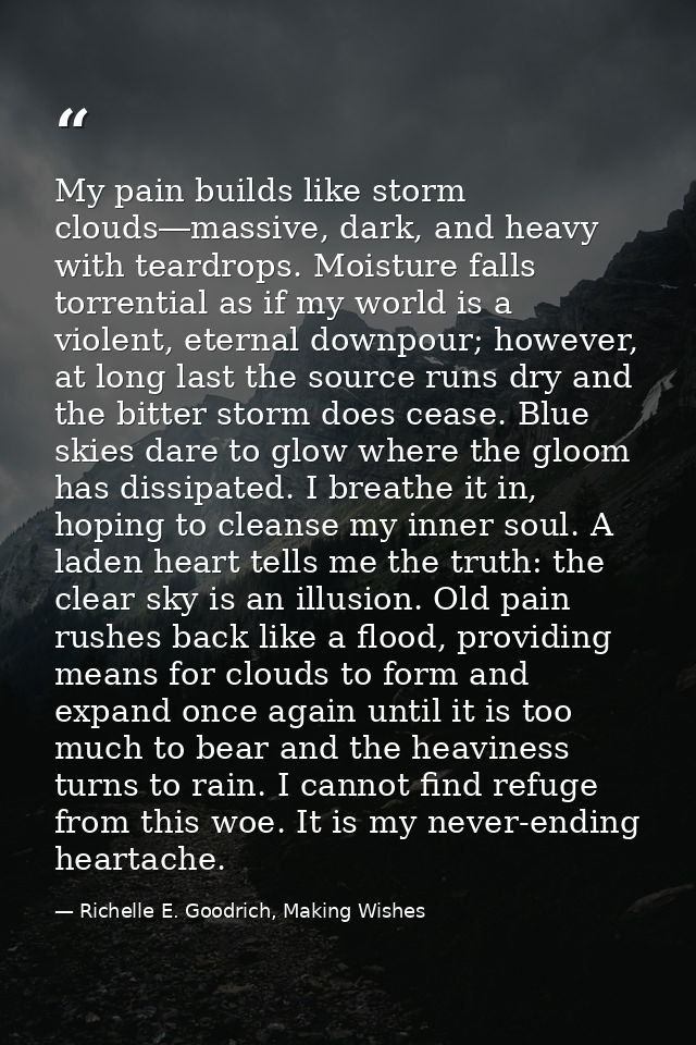 My pain builds like storm clouds―massive, dark, and heavy with teardrops. Moisture falls torrential as if my world is a  — Richelle E. Goodrich, Making Wishes