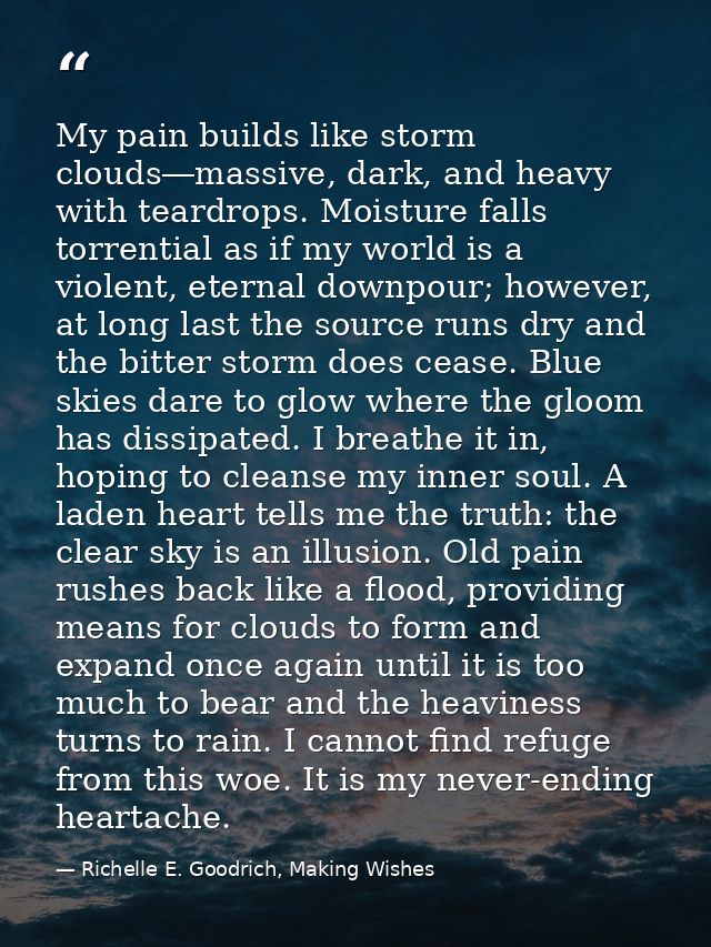 My pain builds like storm clouds―massive, dark, and heavy with teardrops. Moisture falls torrential as if my world is a  — Richelle E. Goodrich, Making Wishes