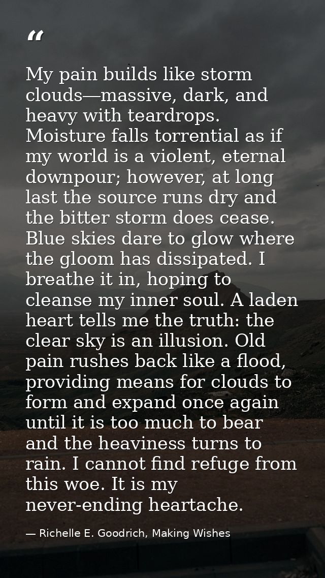 My pain builds like storm clouds―massive, dark, and heavy with teardrops. Moisture falls torrential as if my world is a  — Richelle E. Goodrich, Making Wishes