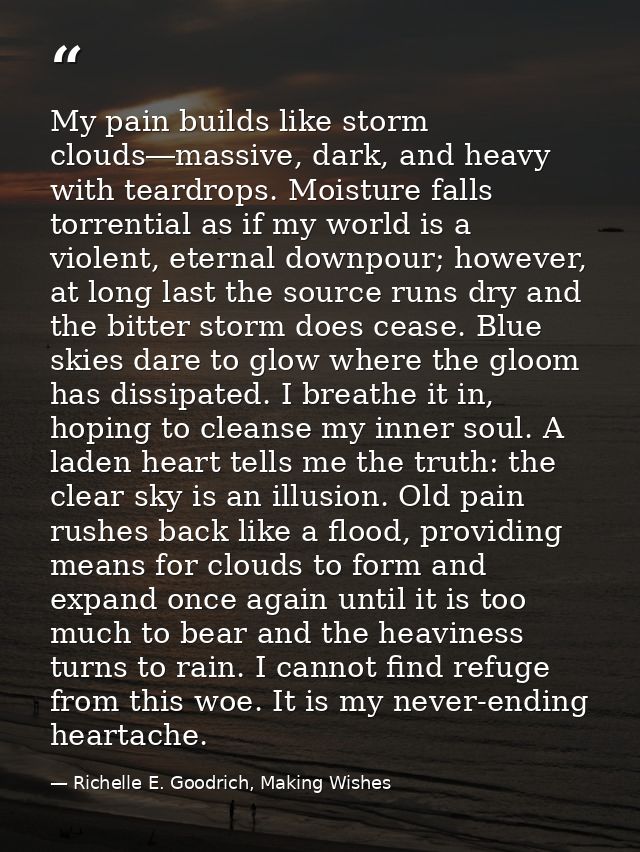 My pain builds like storm clouds―massive, dark, and heavy with teardrops. Moisture falls torrential as if my world is a  — Richelle E. Goodrich, Making Wishes