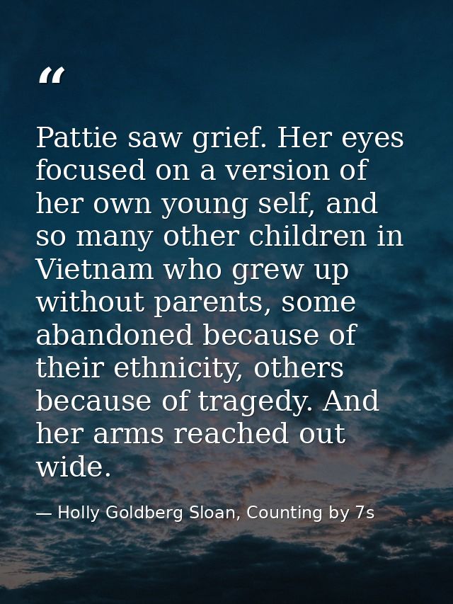 Pattie saw grief. Her eyes focused on a version of her own young self, and so many other children in Vietnam who grew up — Holly Goldberg Sloan, Counting by 7s