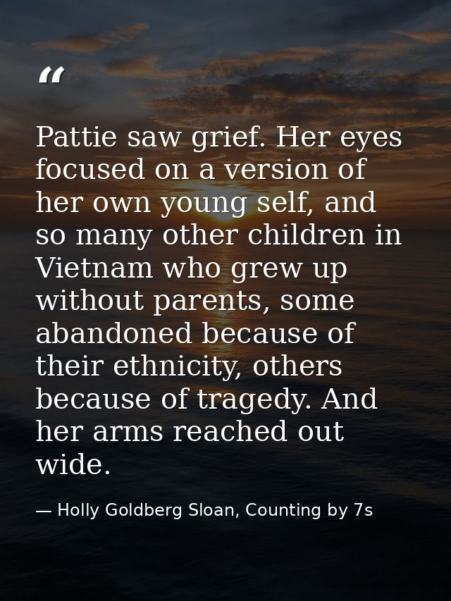 Pattie saw grief. Her eyes focused on a version of her own young self, and so many other children in Vietnam who grew up — Holly Goldberg Sloan, Counting by 7s