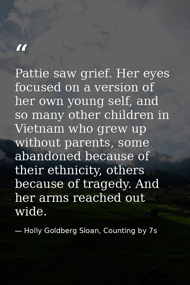 Pattie saw grief. Her eyes focused on a version of her own young self, and so many other children in Vietnam who grew up — Holly Goldberg Sloan, Counting by 7s