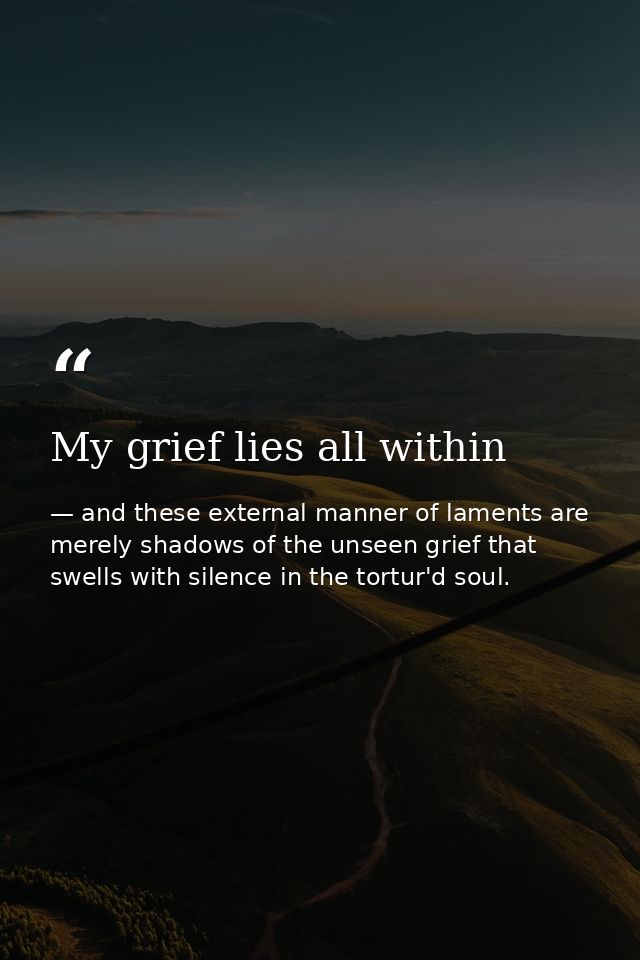My grief lies all within — and these external manner of laments are merely shadows of the unseen grief that swells with silence in the tortur'd soul.