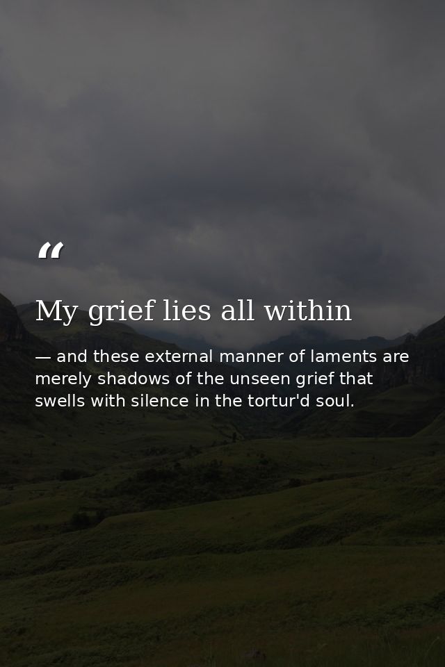 My grief lies all within — and these external manner of laments are merely shadows of the unseen grief that swells with silence in the tortur'd soul.